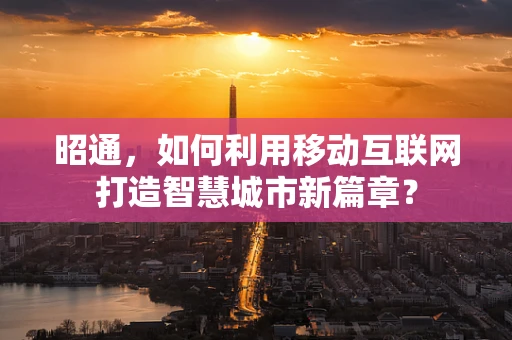 昭通，如何利用移动互联网打造智慧城市新篇章？