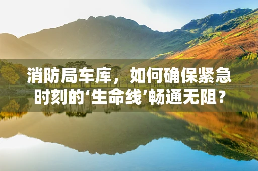 消防局车库，如何确保紧急时刻的‘生命线’畅通无阻？