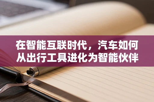 在智能互联时代，汽车如何从出行工具进化为智能伙伴？