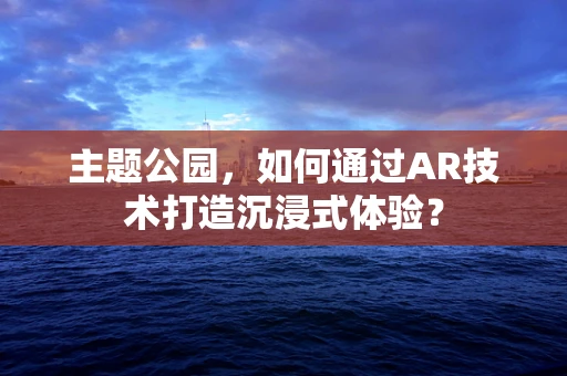 主题公园，如何通过AR技术打造沉浸式体验？