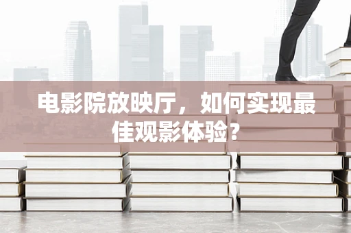 电影院放映厅，如何实现最佳观影体验？