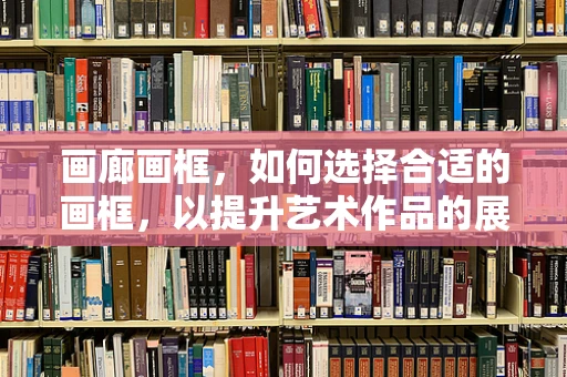 画廊画框，如何选择合适的画框，以提升艺术作品的展示效果？