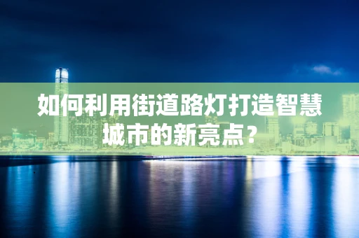 如何利用街道路灯打造智慧城市的新亮点？
