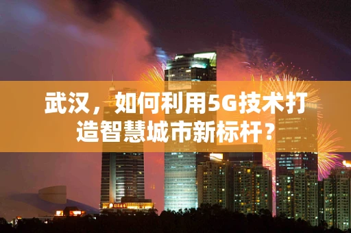 武汉，如何利用5G技术打造智慧城市新标杆？