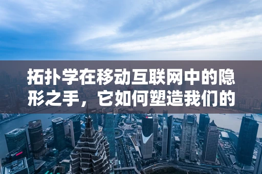 拓扑学在移动互联网中的隐形之手，它如何塑造我们的连接世界？