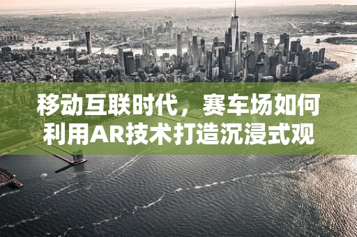 移动互联时代，赛车场如何利用AR技术打造沉浸式观赛体验？