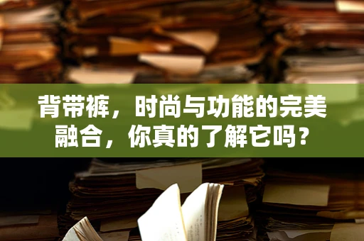 背带裤，时尚与功能的完美融合，你真的了解它吗？