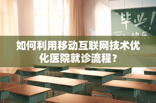 如何利用移动互联网技术优化医院就诊流程？