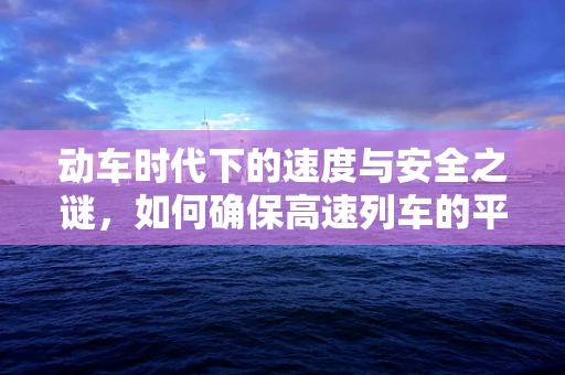 动车时代下的速度与安全之谜，如何确保高速列车的平稳运行？