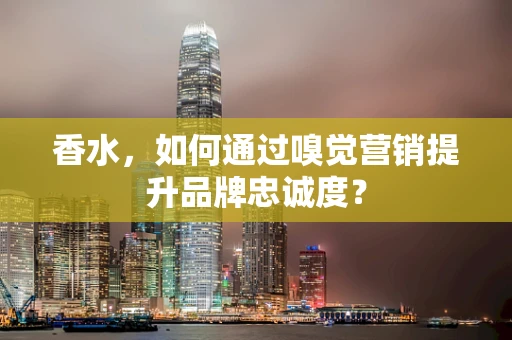 香水，如何通过嗅觉营销提升品牌忠诚度？