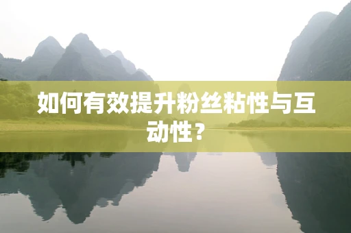 如何有效提升粉丝粘性与互动性？
