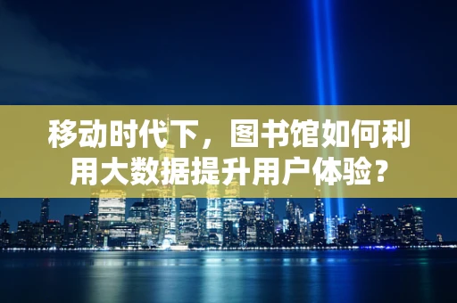 移动时代下，图书馆如何利用大数据提升用户体验？