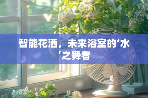 智能花洒，未来浴室的‘水’之舞者