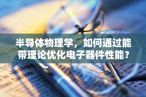半导体物理学，如何通过能带理论优化电子器件性能？