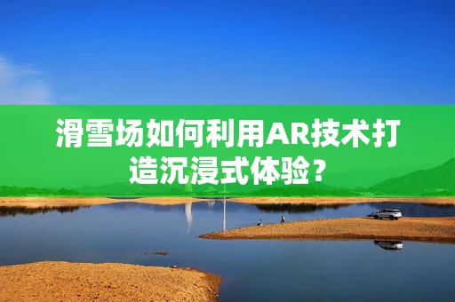滑雪场如何利用AR技术打造沉浸式体验？