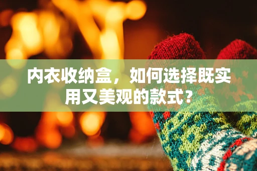 内衣收纳盒，如何选择既实用又美观的款式？