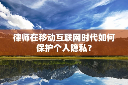 律师在移动互联网时代如何保护个人隐私？