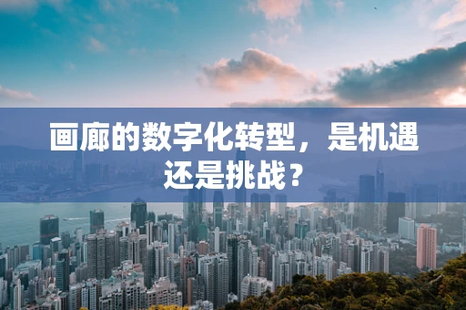 画廊的数字化转型，是机遇还是挑战？
