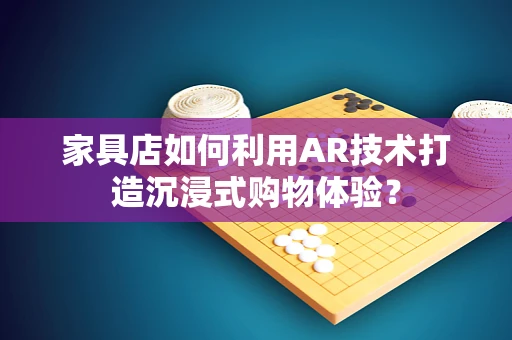 家具店如何利用AR技术打造沉浸式购物体验？