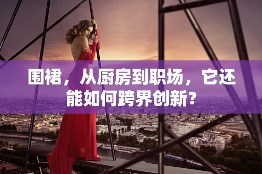 围裙，从厨房到职场，它还能如何跨界创新？