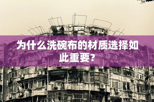 为什么洗碗布的材质选择如此重要？