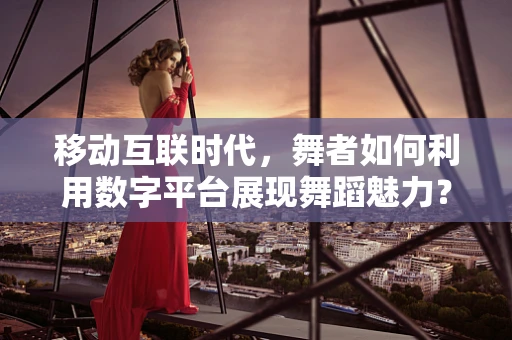 移动互联时代，舞者如何利用数字平台展现舞蹈魅力？