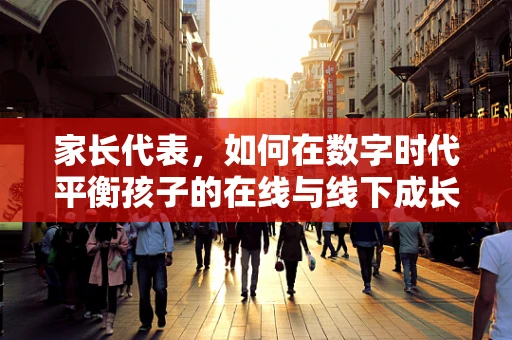 家长代表，如何在数字时代平衡孩子的在线与线下成长？