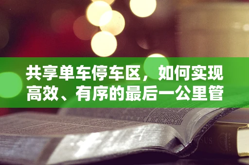 共享单车停车区，如何实现高效、有序的最后一公里管理？