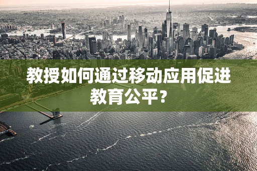 教授如何通过移动应用促进教育公平？