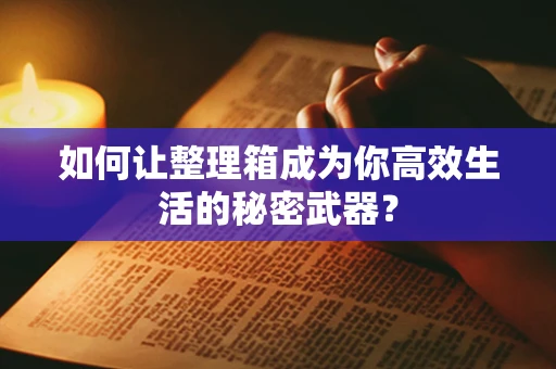 如何让整理箱成为你高效生活的秘密武器？