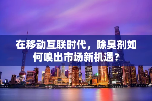 在移动互联时代，除臭剂如何嗅出市场新机遇？