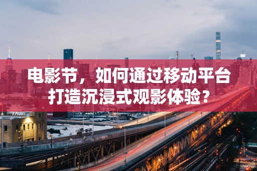 电影节，如何通过移动平台打造沉浸式观影体验？