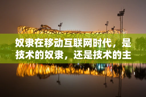 奴隶在移动互联网时代，是技术的奴隶，还是技术的主人？