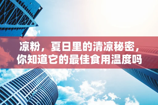 凉粉，夏日里的清凉秘密，你知道它的最佳食用温度吗？