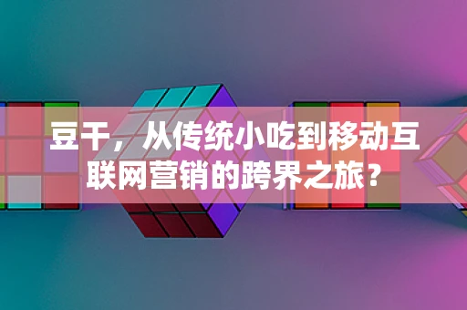 豆干，从传统小吃到移动互联网营销的跨界之旅？