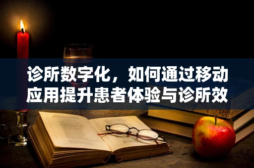诊所数字化，如何通过移动应用提升患者体验与诊所效率？