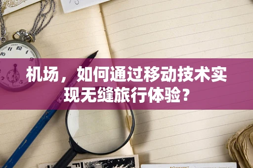 机场，如何通过移动技术实现无缝旅行体验？