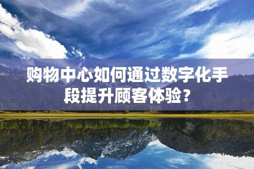 购物中心如何通过数字化手段提升顾客体验？