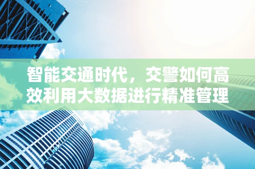 智能交通时代，交警如何高效利用大数据进行精准管理？