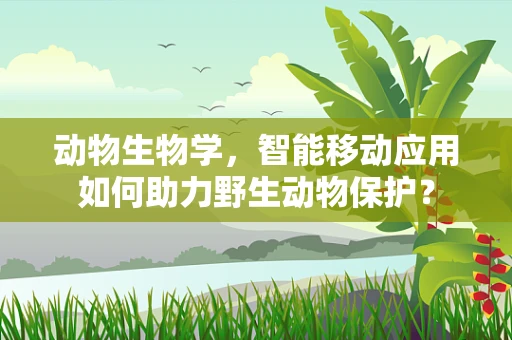 动物生物学，智能移动应用如何助力野生动物保护？