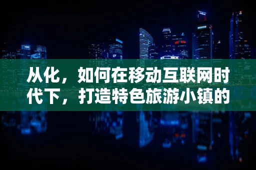 从化，如何在移动互联网时代下，打造特色旅游小镇的‘数字引擎’？