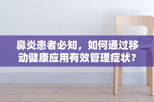 鼻炎患者必知，如何通过移动健康应用有效管理症状？