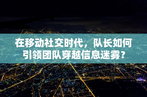 在移动社交时代，队长如何引领团队穿越信息迷雾？