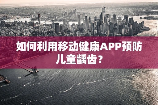 如何利用移动健康APP预防儿童龋齿？