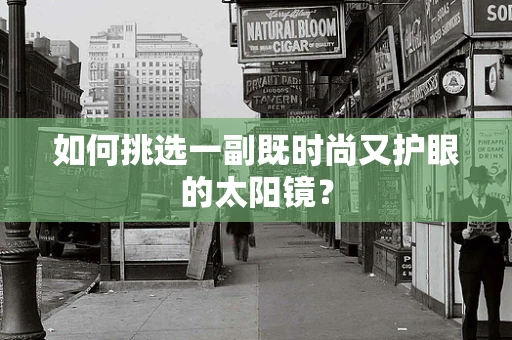如何挑选一副既时尚又护眼的太阳镜？