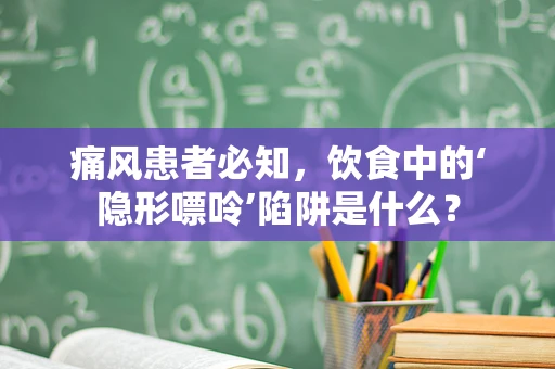 痛风患者必知，饮食中的‘隐形嘌呤’陷阱是什么？