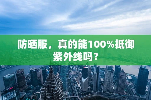 防晒服，真的能100%抵御紫外线吗？