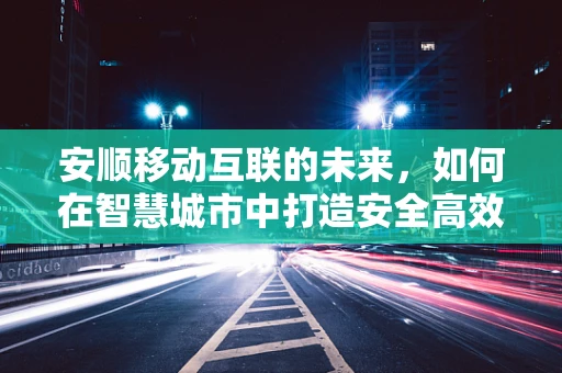 安顺移动互联的未来，如何在智慧城市中打造安全高效的移动网络？