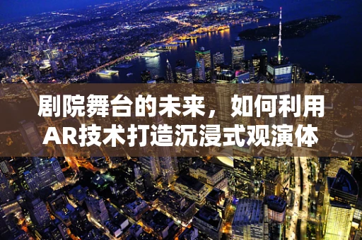 剧院舞台的未来，如何利用AR技术打造沉浸式观演体验？