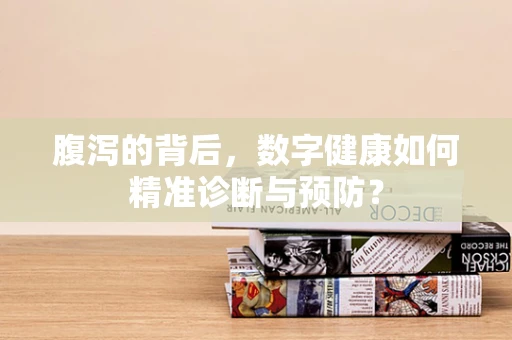 腹泻的背后，数字健康如何精准诊断与预防？